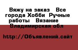 Вяжу на заказ - Все города Хобби. Ручные работы » Вязание   . Владимирская обл.